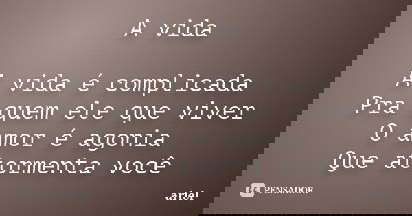 A vida A vida é complicada Pra quem ele que viver O amor é agonia Que atormenta você... Frase de Ariel.