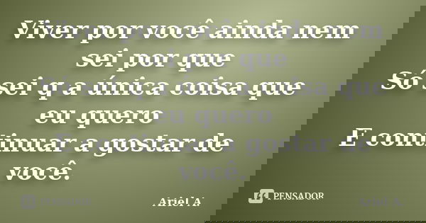 Viver por você ainda nem sei por que Só sei q a única coisa que eu quero E continuar a gostar de você.... Frase de Ariel A..