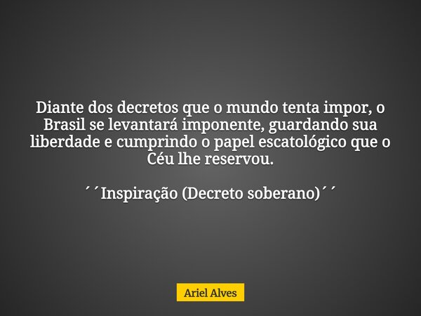 Diante dos decretos que o mundo tenta impor, o Brasil se levantará imponente, guardando sua liberdade e cumprindo o papel escatológico que o Céu lhe reservou. ´... Frase de Ariel Alves.