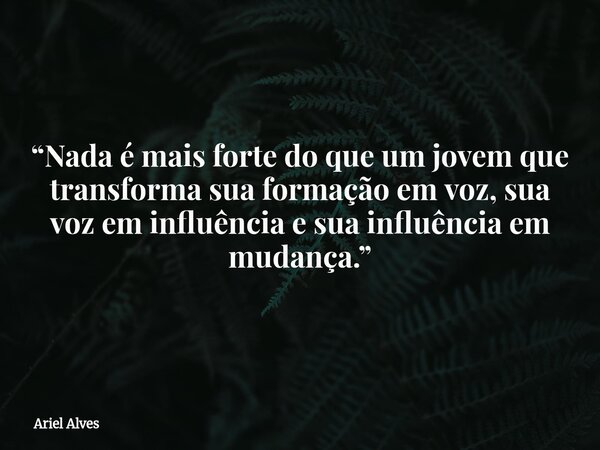 “Nada é mais forte do que um jovem que transforma sua formação em voz, sua voz em influência e sua influência em mudança.”⁠... Frase de Ariel Alves.