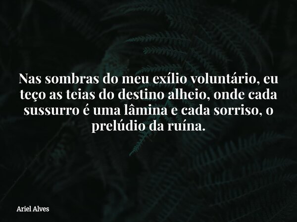 ⁠Nas sombras do meu exílio voluntário, eu teço as teias do destino alheio, onde cada sussurro é uma lâmina e cada sorriso, o prelúdio da ruína.... Frase de Ariel Alves.