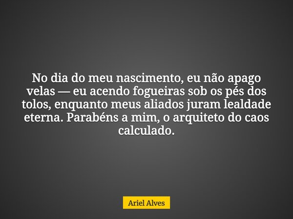 No dia do meu nascimento, eu não apago velas — eu acendo fogueiras sob os pés dos tolos, enquanto meus aliados juram lealdade eterna. Parabéns a mim, o arquitet... Frase de Ariel Alves.