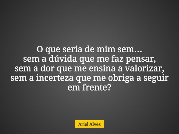 O que seria de mim sem… sem a dúvida que me faz pensar, sem a dor que me ensina a valorizar, sem a incerteza que me obriga a seguir em frente?... Frase de Ariel Alves.