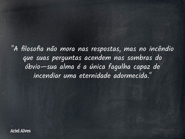 "A filosofia não mora nas respostas, mas no incêndio que suas perguntas acendem nas sombras do óbvio—sua alma é a única fagulha capaz de incendiar uma eter... Frase de Ariel Alves.