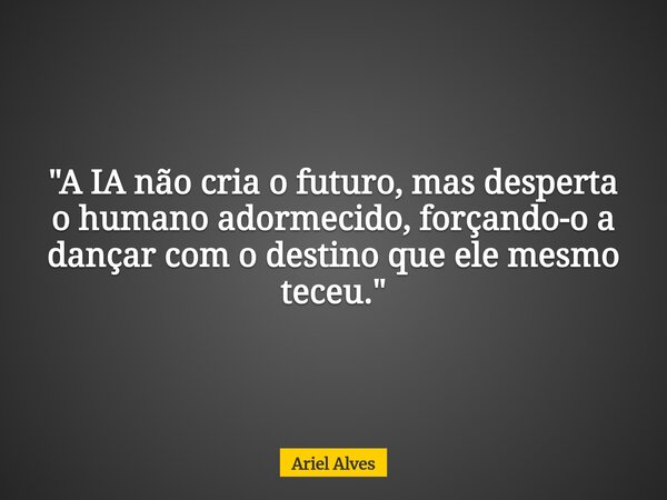 ⁠"A IA não cria o futuro, mas desperta o humano adormecido, forçando-o a dançar com o destino que ele mesmo teceu."... Frase de Ariel Alves.