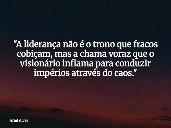 ⁠"A liderança não é o trono que fracos cobiçam, mas a chama voraz que o visionário inflama para conduzir impérios através do caos."... Frase de Ariel Alves.