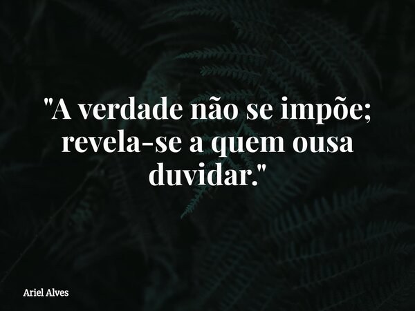 ⁠"A verdade não se impõe; revela-se a quem ousa duvidar."... Frase de Ariel Alves.
