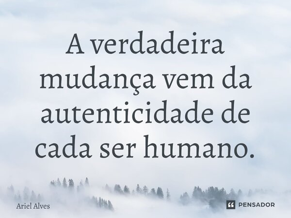 ⁠A verdadeira mudança vem da autenticidade de cada ser humano.... Frase de Ariel Alves.