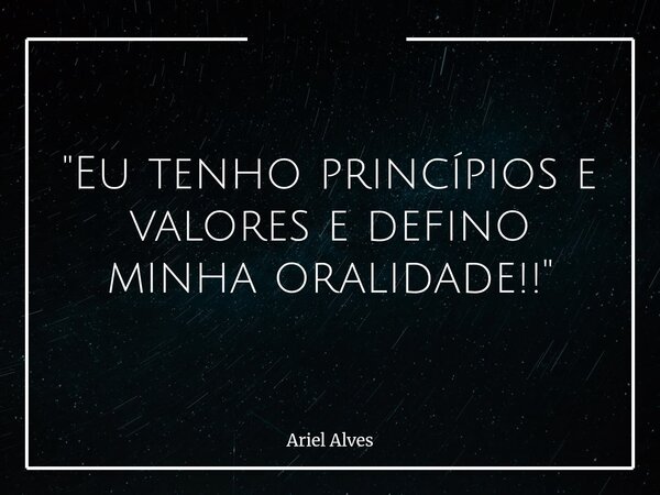 "Eu tenho princípios e valores e defino minha oralidade!!"... Frase de Ariel Alves.