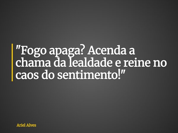 ⁠"Fogo apaga? Acenda a chama da lealdade e reine no caos do sentimento!"... Frase de Ariel Alves.