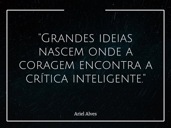 ⁠"Grandes ideias nascem onde a coragem encontra a crítica inteligente."... Frase de Ariel Alves.