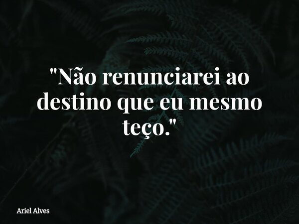 "Não renunciarei ao destino que eu mesmo teço."... Frase de Ariel Alves.