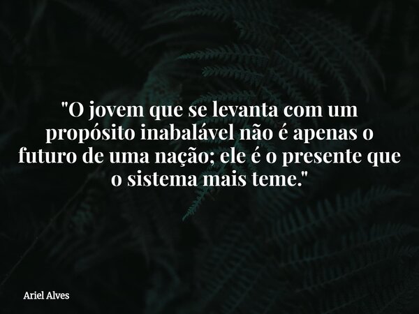 "O jovem que se levanta com um propósito inabalável não é apenas o futuro de uma nação; ele é o presente que o sistema mais teme."... Frase de Ariel Alves.