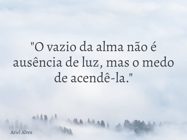 "O vazio da alma não é ausência de luz, mas o medo de acendê-la."... Frase de Ariel Alves.