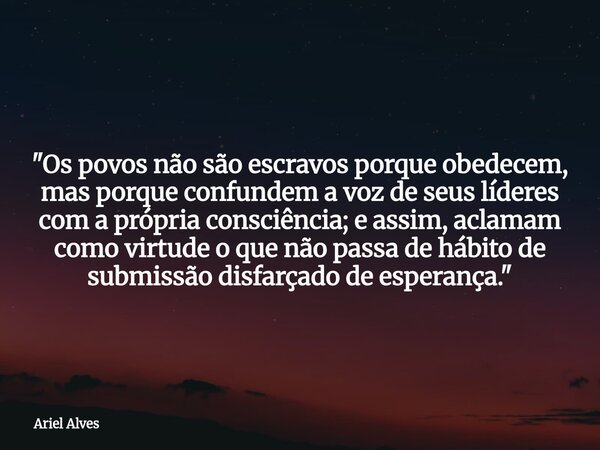 "Os povos não são escravos porque obedecem, mas porque confundem a voz de seus líderes com a própria consciência; e assim, aclamam como virtude o que não ... Frase de Ariel Alves.
