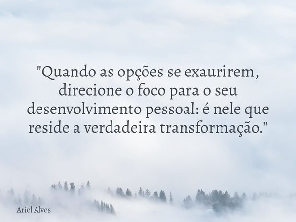 "Quando as opções se exaurirem, direcione o foco para o seu desenvolvimento pessoal: é nele que reside a verdadeira transformação."... Frase de Ariel Alves.