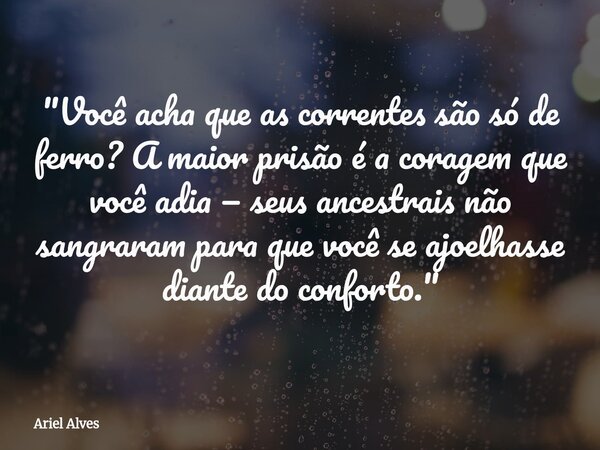"Você acha que as correntes são só de ferro? A maior prisão é a coragem que você adia — seus ancestrais não sangraram para que você se ajoelhasse diante do... Frase de Ariel Alves.