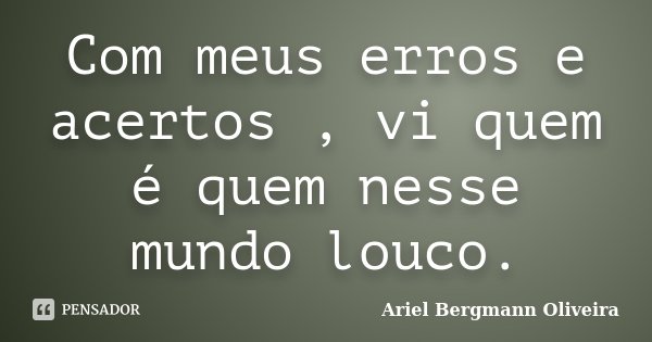 Com meus erros e acertos , vi quem é quem nesse mundo louco.... Frase de Ariel Bergmann Oliveira.