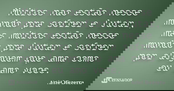 Muitos nao estão nesse mundo pra sofrer e lutar, mas muitos estão nesse mundo pra lutar e sofrer por alguem que ama como eu amo voce.... Frase de Ariel Bezerra.