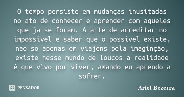 O tempo persiste em mudanças inusitadas no ato de conhecer e aprender com aqueles que ja se foram. A arte de acreditar no impossivel e saber que o possivel exis... Frase de Ariel Bezerra.