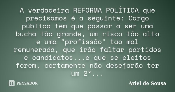 A verdadeira REFORMA POLÍTICA que precisamos é a seguinte: Cargo público tem que passar a ser uma bucha tão grande, um risco tão alto e uma "profissão"... Frase de Ariel de Sousa.
