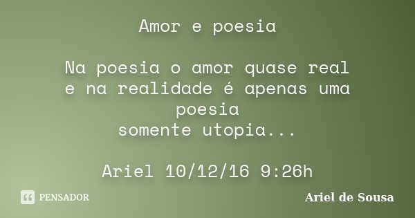 Amor e poesia Na poesia o amor quase real e na realidade é apenas uma poesia somente utopia... Ariel 10/12/16 9:26h... Frase de Ariel de Sousa.
