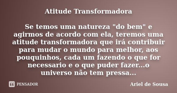 Atitude Transformadora Se temos uma natureza "do bem" e agirmos de acordo com ela, teremos uma atitude transformadora que irá contribuir para mudar o ... Frase de Ariel de Sousa.