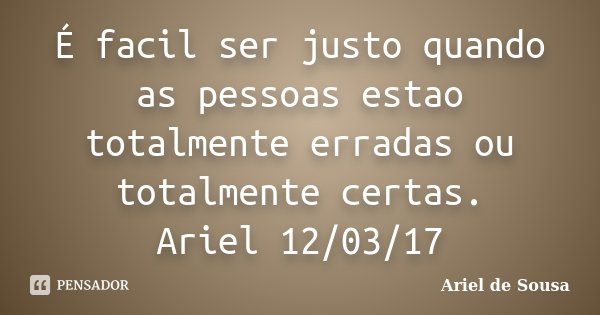 É facil ser justo quando as pessoas estao totalmente erradas ou totalmente certas. Ariel 12/03/17... Frase de Ariel de Sousa.