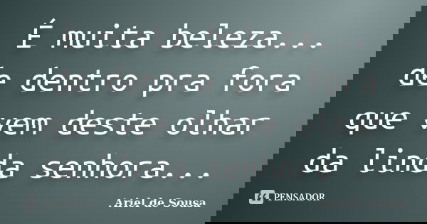 É muita beleza... de dentro pra fora que vem deste olhar da linda senhora...... Frase de Ariel de Sousa.