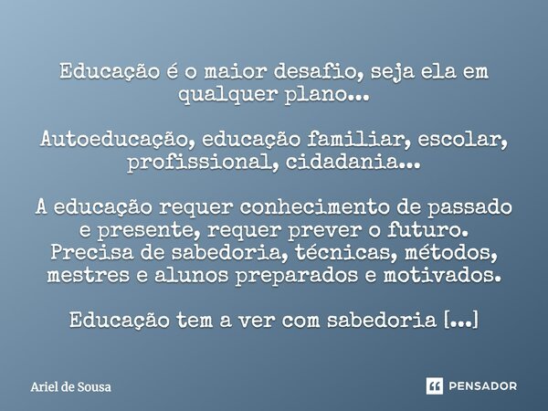 Educação é o maior desafio, seja ela em qualquer plano... Autoeducação, educação familiar, escolar, profissional, cidadania... A educação requer conhecimento de... Frase de Ariel de Sousa.