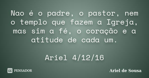 Nao é o padre, o pastor, nem o templo que fazem a Igreja, mas sim a fé, o coração e a atitude de cada um. Ariel 4/12/16... Frase de Ariel de Sousa.