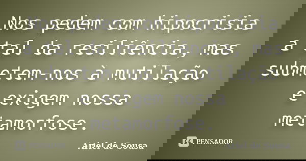 Nos pedem com hipocrisia a tal da resiliência, mas submetem-nos à mutilação e exigem nossa metamorfose.... Frase de Ariel de Sousa.