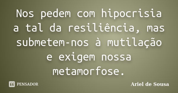 Nos pedem com hipocrisia a tal da resiliência, mas submetem-nos à mutilação e exigem nossa metamorfose.... Frase de Ariel de Sousa.