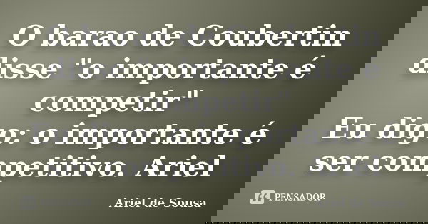 O barao de Coubertin disse "o importante é competir" Eu digo: o importante é ser competitivo. Ariel... Frase de Ariel de Sousa.
