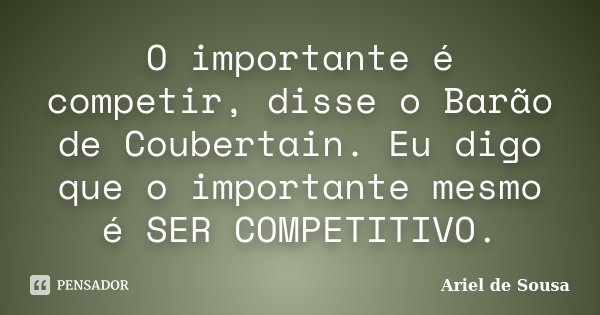 O importante é competir, disse o Barão de Coubertain. Eu digo que o importante mesmo é SER COMPETITIVO.... Frase de Ariel de Sousa.
