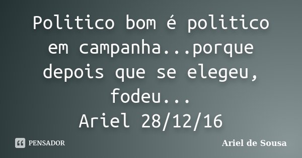 Politico bom é politico em campanha...porque depois que se elegeu, fodeu... Ariel 28/12/16... Frase de Ariel de Sousa.