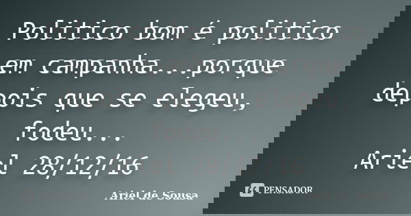 Politico bom é politico em campanha...porque depois que se elegeu, fodeu... Ariel 28/12/16... Frase de Ariel de Sousa.