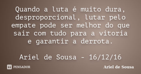 Quando a luta é muito dura, desproporcional, lutar pelo empate pode ser melhor do que sair com tudo para a vitoria e garantir a derrota. Ariel de Sousa - 16/12/... Frase de Ariel de Sousa.