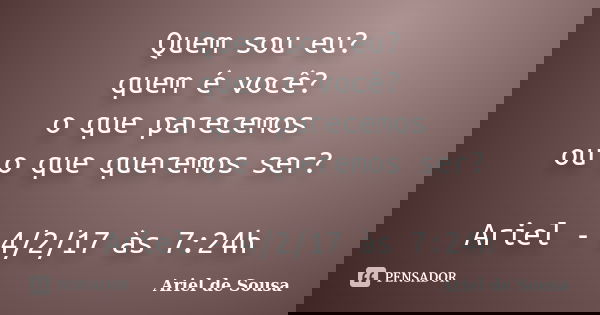 Quem sou eu? quem é você? o que parecemos ou o que queremos ser? Ariel - 4/2/17 às 7:24h... Frase de Ariel de Sousa.