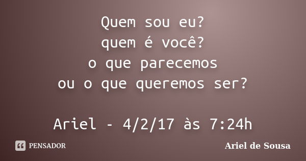 Quem sou eu? quem é você? o que parecemos ou o que queremos ser? Ariel - 4/2/17 às 7:24h... Frase de Ariel de Sousa.