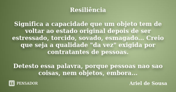 Resiliência Significa a capacidade que um objeto tem de voltar ao estado original depois de ser estressado, torcido, sovado, esmagado... Creio que seja a qualid... Frase de Ariel de Sousa.