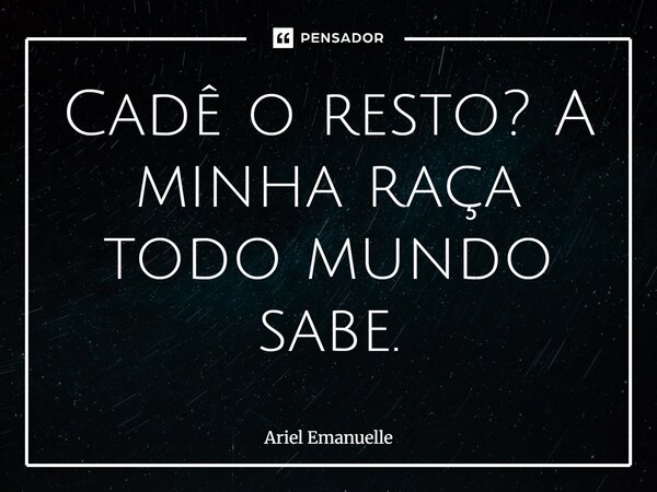 Cadê o resto? A minha raça todo mundo sabe.... Frase de Ariel Emanuelle.