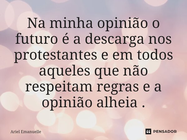 ⁠Na minha opinião o futuro é a descarga nos protestantes e em todos aqueles que não respeitam regras e a opinião alheia .... Frase de Ariel Emanuelle.