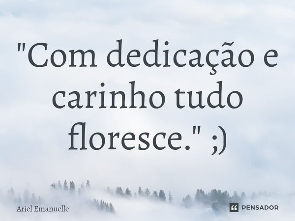 ⁠"Com dedicação e carinho tudo floresce." ;)... Frase de Ariel Emanuelle.