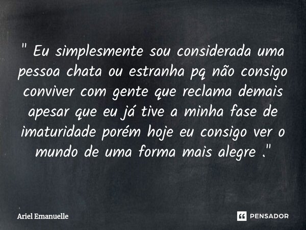 ⁠" Eu simplesmente sou considerada uma pessoa chata ou estranha pq não consigo conviver com gente que reclama demais apesar que eu já tive a minha fase de ... Frase de Ariel Emanuelle.