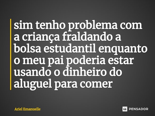 ⁠sim tenho problema com a criança fraldando a bolsa estudantil enquanto o meu pai poderia estar usando o dinheiro do aluguel para comer... Frase de Ariel Emanuelle.