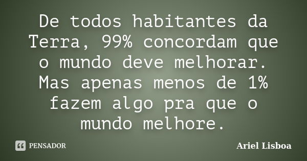 De todos habitantes da Terra, 99% concordam que o mundo deve melhorar. Mas apenas menos de 1% fazem algo pra que o mundo melhore.... Frase de Ariel Lisboa.