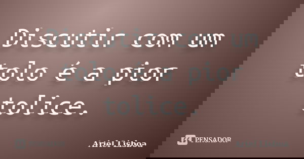 Discutir com um tolo é a pior tolice.... Frase de Ariel Lisboa.