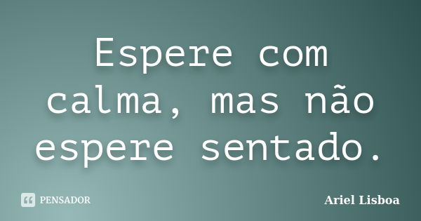 Espere com calma, mas não espere sentado.... Frase de Ariel Lisboa.