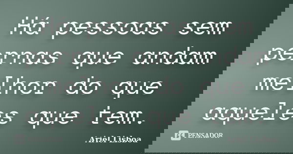 Há pessoas sem pernas que andam melhor do que aqueles que tem.... Frase de Ariel Lisboa.
